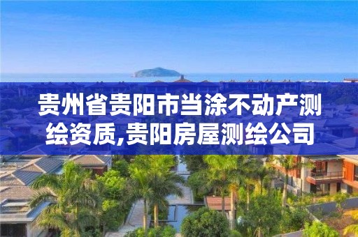 贵州省贵阳市当涂不动产测绘资质,贵阳房屋测绘公司电话。