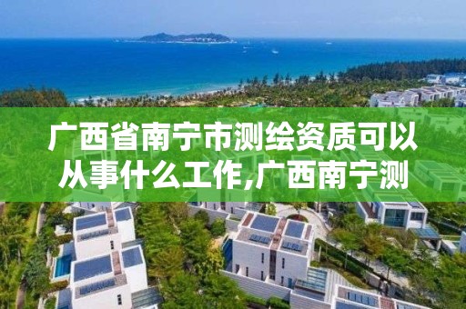 广西省南宁市测绘资质可以从事什么工作,广西南宁测绘公司排名