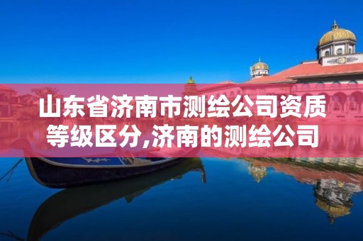 山东省济南市测绘公司资质等级区分,济南的测绘公司