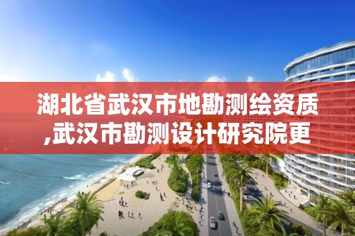 湖北省武汉市地勘测绘资质,武汉市勘测设计研究院更名为武汉市测绘研究院