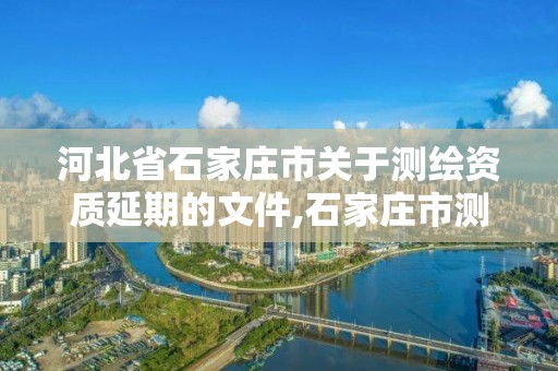 河北省石家庄市关于测绘资质延期的文件,石家庄市测绘院