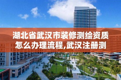 湖北省武汉市装修测绘资质怎么办理流程,武汉注册测绘师。