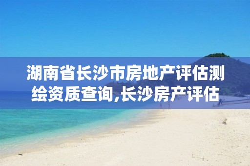 湖南省长沙市房地产评估测绘资质查询,长沙房产评估价格查询系统。