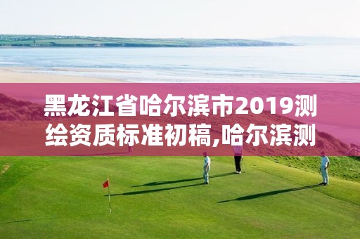 黑龙江省哈尔滨市2019测绘资质标准初稿,哈尔滨测绘职工中等专业学校