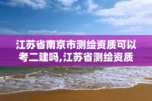 江苏省南京市测绘资质可以考二建吗,江苏省测绘资质乙级。