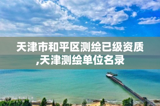 天津市和平区测绘已级资质,天津测绘单位名录