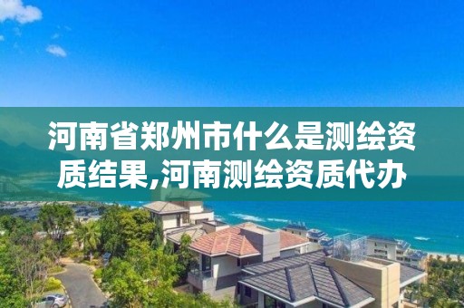 河南省郑州市什么是测绘资质结果,河南测绘资质代办