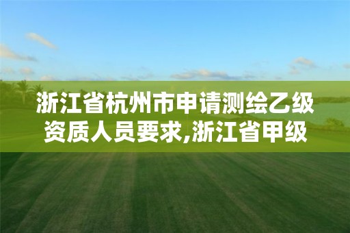 浙江省杭州市申请测绘乙级资质人员要求,浙江省甲级测绘资质单位。