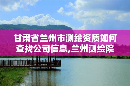 甘肃省兰州市测绘资质如何查找公司信息,兰州测绘院全称。