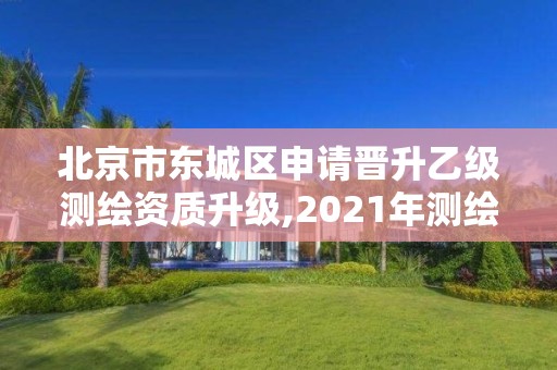 北京市东城区申请晋升乙级测绘资质升级,2021年测绘乙级资质申报制度。