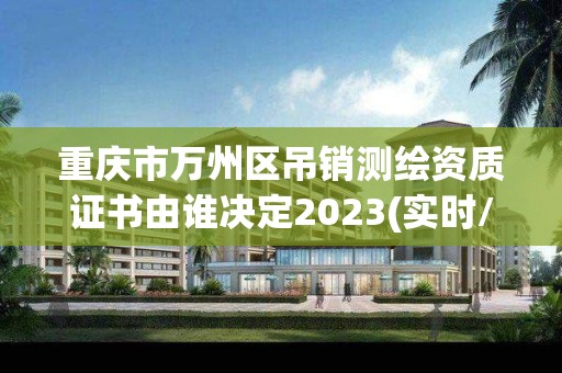 重庆市万州区吊销测绘资质证书由谁决定2023(实时/更新中)