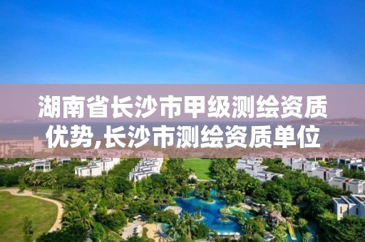 湖南省长沙市甲级测绘资质优势,长沙市测绘资质单位名单