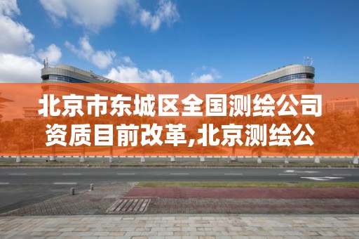 北京市东城区全国测绘公司资质目前改革,北京测绘公司一共有多少家。