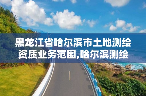 黑龙江省哈尔滨市土地测绘资质业务范围,哈尔滨测绘局工资怎么样