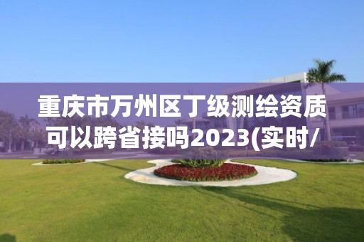 重庆市万州区丁级测绘资质可以跨省接吗2023(实时/更新中)