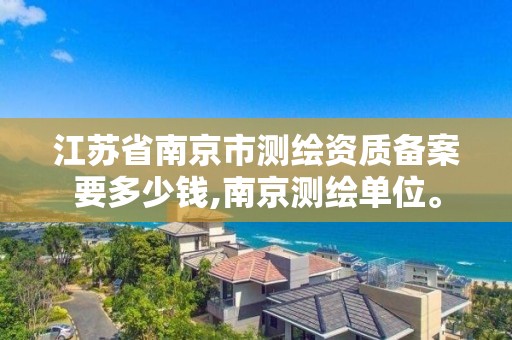 江苏省南京市测绘资质备案要多少钱,南京测绘单位。