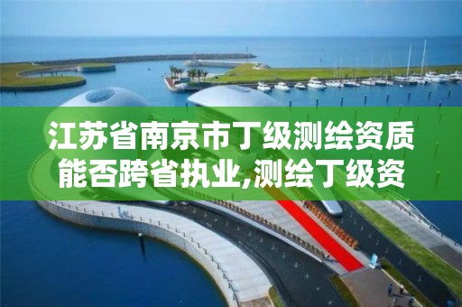 江苏省南京市丁级测绘资质能否跨省执业,测绘丁级资质申报条件。