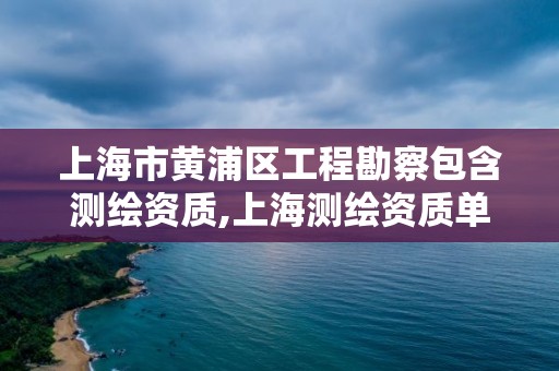 上海市黄浦区工程勘察包含测绘资质,上海测绘资质单位