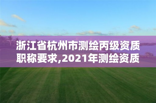 浙江省杭州市测绘丙级资质职称要求,2021年测绘资质丙级申报条件