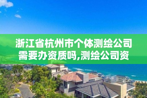 浙江省杭州市个体测绘公司需要办资质吗,测绘公司资质办理需要些什么人员。