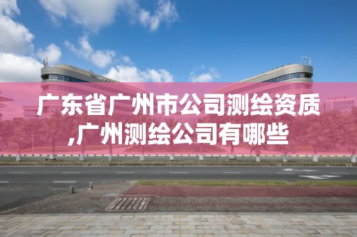 广东省广州市公司测绘资质,广州测绘公司有哪些