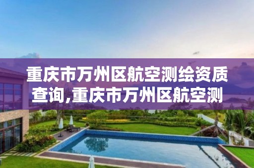 重庆市万州区航空测绘资质查询,重庆市万州区航空测绘资质查询官网