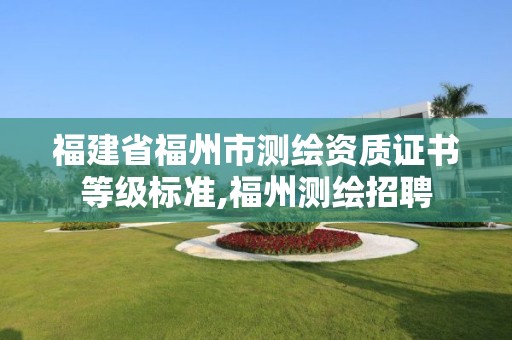 福建省福州市测绘资质证书等级标准,福州测绘招聘