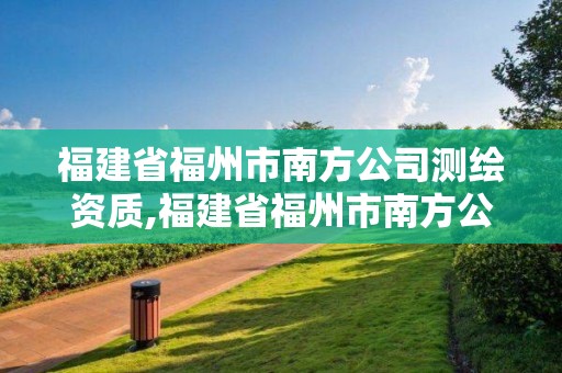 福建省福州市南方公司测绘资质,福建省福州市南方公司测绘资质查询。