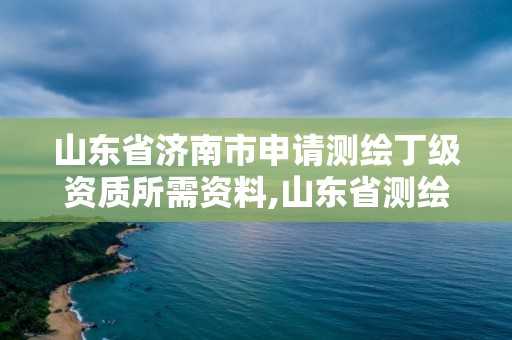 山东省济南市申请测绘丁级资质所需资料,山东省测绘甲级资质单位