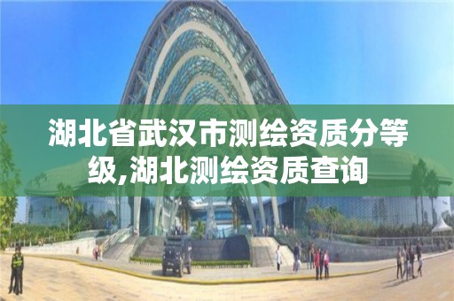 湖北省武汉市测绘资质分等级,湖北测绘资质查询