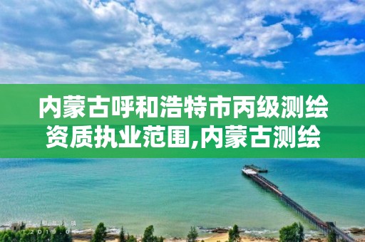 内蒙古呼和浩特市丙级测绘资质执业范围,内蒙古测绘资质单位名录