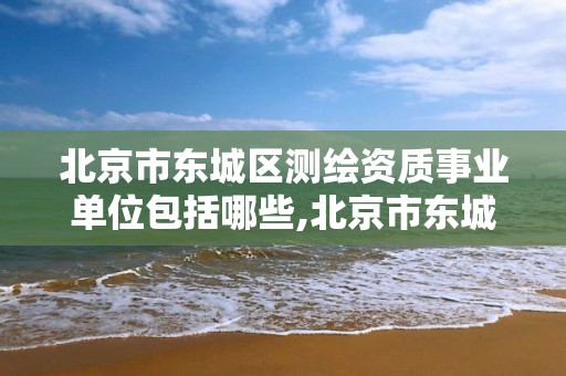 北京市东城区测绘资质事业单位包括哪些,北京市东城区测绘资质事业单位包括哪些企业