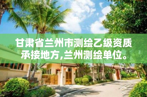 甘肃省兰州市测绘乙级资质承接地方,兰州测绘单位。