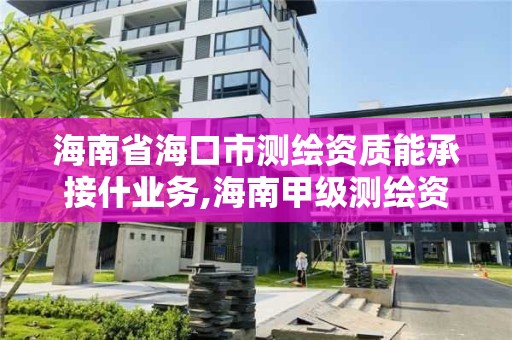 海南省海口市测绘资质能承接什业务,海南甲级测绘资质单位。