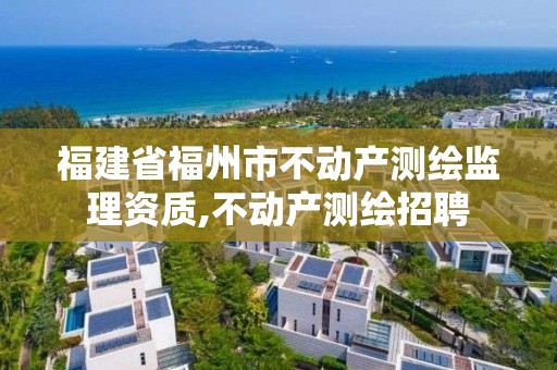 福建省福州市不动产测绘监理资质,不动产测绘招聘