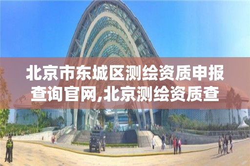 北京市东城区测绘资质申报查询官网,北京测绘资质查询系统