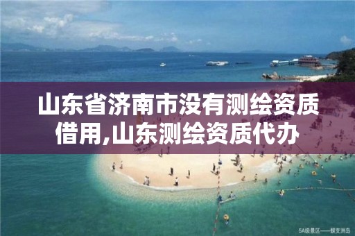 山东省济南市没有测绘资质借用,山东测绘资质代办