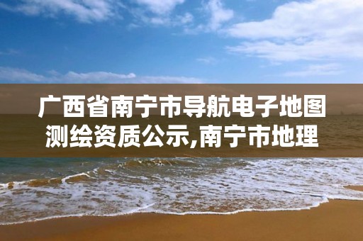 广西省南宁市导航电子地图测绘资质公示,南宁市地理信息勘察测绘院。