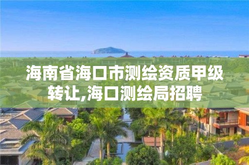 海南省海口市测绘资质甲级转让,海口测绘局招聘