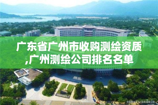 广东省广州市收购测绘资质,广州测绘公司排名名单