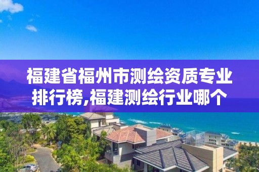 福建省福州市测绘资质专业排行榜,福建测绘行业哪个待遇最好