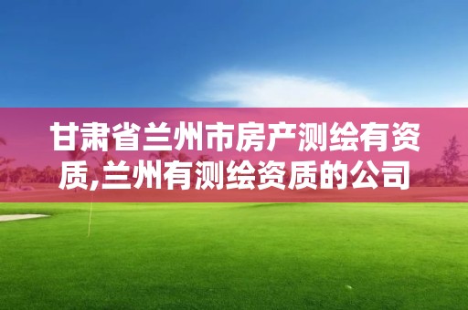 甘肃省兰州市房产测绘有资质,兰州有测绘资质的公司有