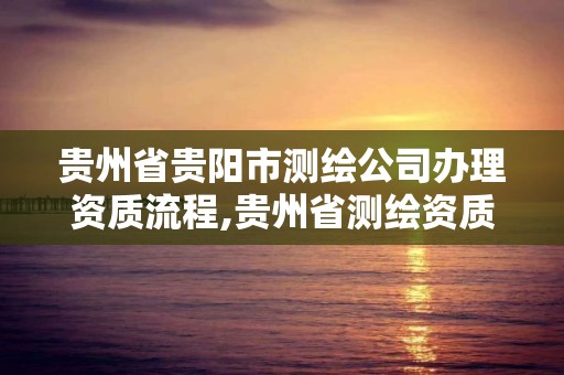 贵州省贵阳市测绘公司办理资质流程,贵州省测绘资质管理规定