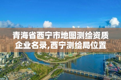 青海省西宁市地图测绘资质企业名录,西宁测绘局位置