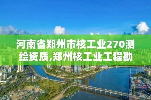 河南省郑州市核工业270测绘资质,郑州核工业工程勘察院