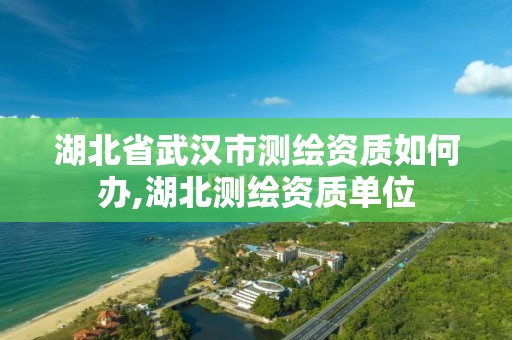 湖北省武汉市测绘资质如何办,湖北测绘资质单位