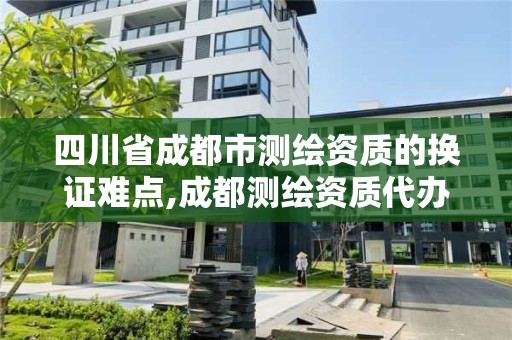 四川省成都市测绘资质的换证难点,成都测绘资质代办