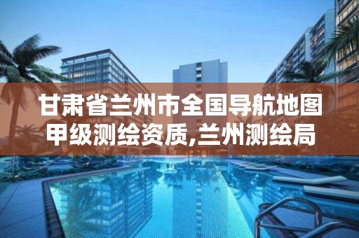 甘肃省兰州市全国导航地图甲级测绘资质,兰州测绘局在哪儿