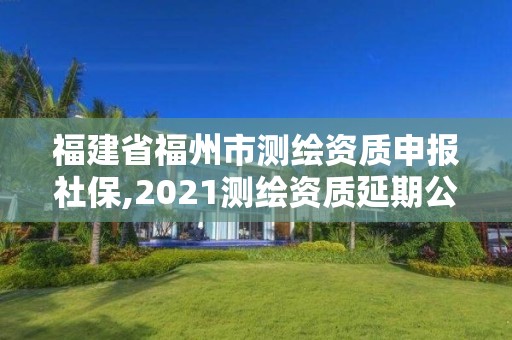 福建省福州市测绘资质申报社保,2021测绘资质延期公告福建省