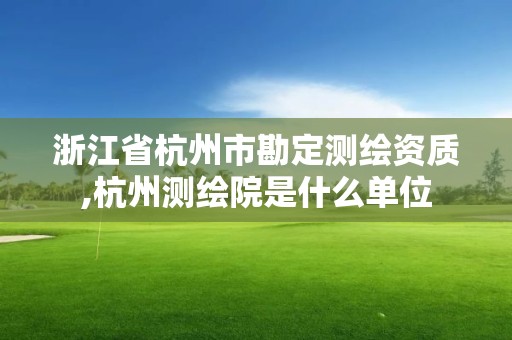 浙江省杭州市勘定测绘资质,杭州测绘院是什么单位